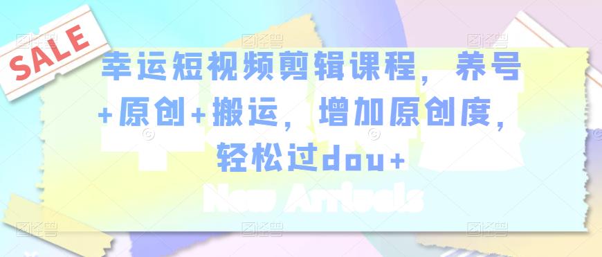 幸运短视频剪辑课程，养号+原创+搬运，增加原创度，轻松过dou+|淘骐网赚资源库