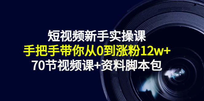 短视频新手实操课：手把手带你从0到涨粉12w+（70节视频课+资料脚本包）|淘骐网赚资源库