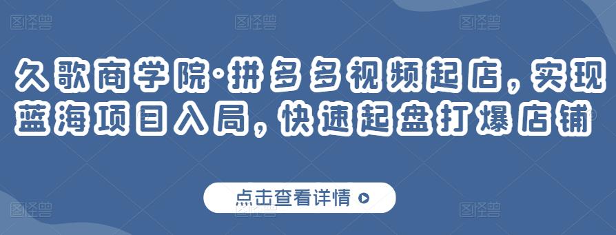 久歌商学院·拼多多视频起店，实现蓝海项目入局，快速起盘打爆店铺|淘骐网赚资源库