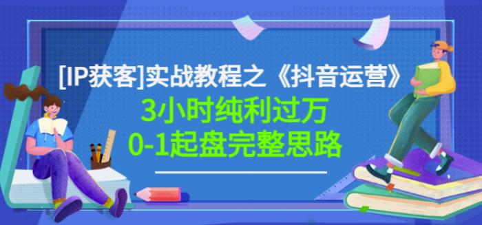星盒[IP获客]实战教程之《抖音运营》3小时纯利过万0-1起盘完整思路价值498|淘骐网赚资源库