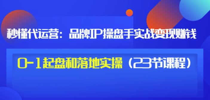 秒懂代运营:品牌IP操盘手实战赚钱,0-1起盘和落地实操(23节课程)价值199|淘骐网赚资源库