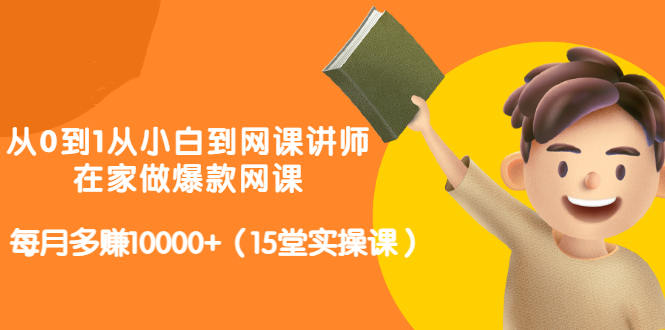 从0到1从小白到网课讲师：在家做爆款网课，每月多赚10000+（15堂实操课）|淘骐网赚资源库
