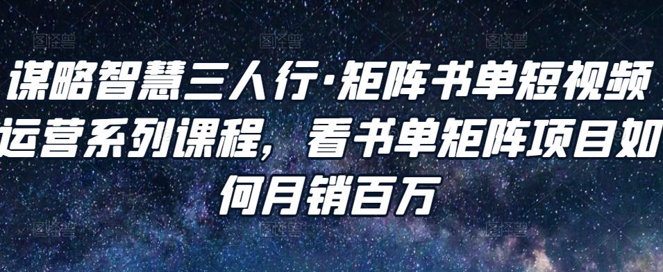 谋略智慧三人行·矩阵书单短视频运营系列课程,看书单矩阵项目如何月销百万|淘骐网赚资源库