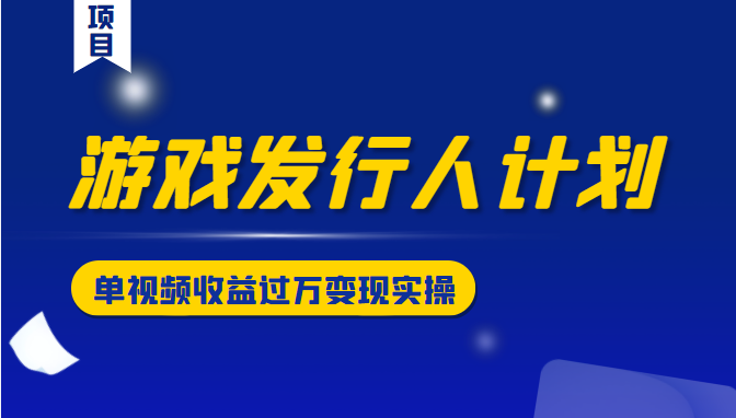 游戏发行人计划变现实操项目，单视频收益过万（34节视频课）|淘骐网赚资源库