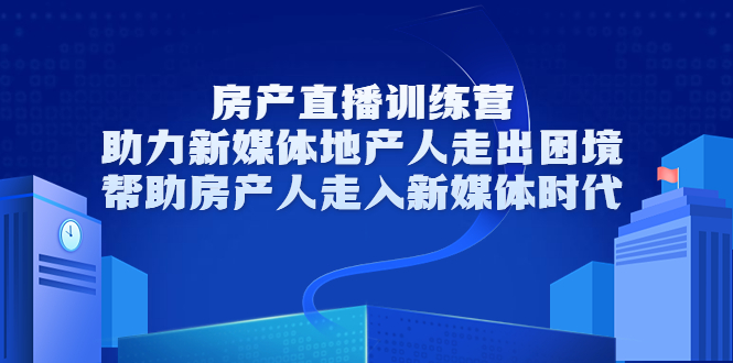 房产直播训练营,助力新媒体地产人走出困境,帮助房产人走入新媒体时代|淘骐网赚资源库