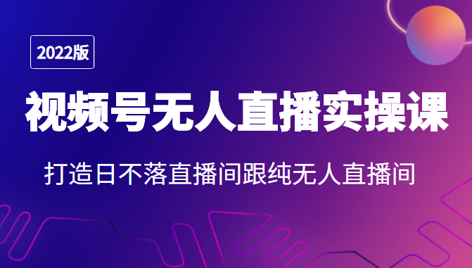 2022年视频号无人直播实操课,打造日不落直播间跟纯无人直播间|淘骐网赚资源库