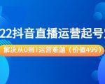 2022抖音直播运营起号宝典:解决从0到1运营难题(价值499元)|淘骐网赚资源库