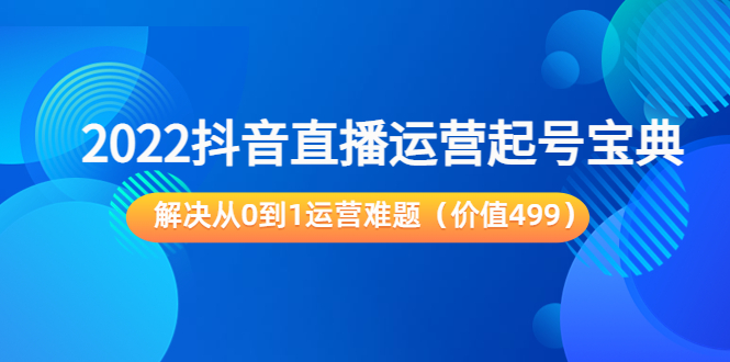 2022抖音直播运营起号宝典:解决从0到1运营难题(价值499元)|淘骐网赚资源库
