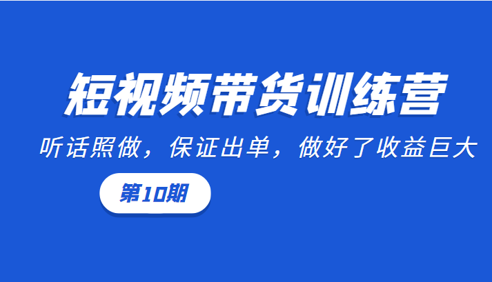 短视频带货训练营:听话照做,保证出单,做好了收益巨大(第10期)|淘骐网赚资源库