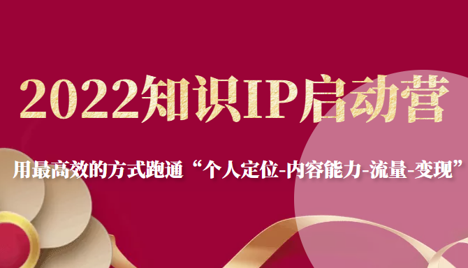 2022知识IP启动营，用最高效的方式跑通“个人定位-内容能力-流量-变现”|淘骐网赚资源库