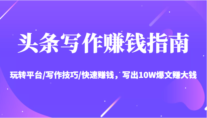 头条写作赚钱指南:玩转平台/写作技巧/快速赚钱,写出10W爆文赚大钱【送资料包】|淘骐网赚资源库