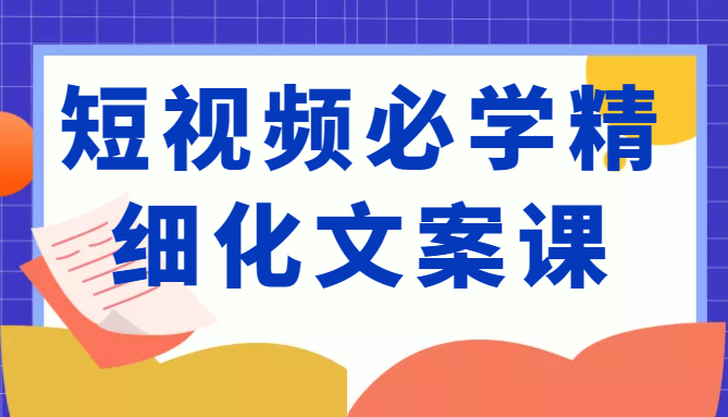 短视频必学精细化文案课,提升你的内容创作能力、升级迭代能力和变现力(价值333元)|淘骐网赚资源库
