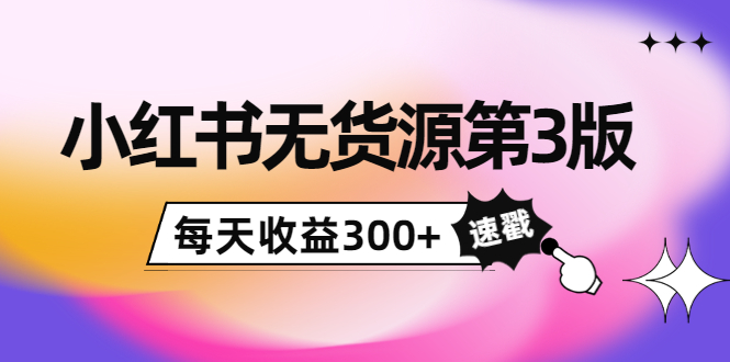 小红书无货源第3版,0投入起店,无脑图文精细化玩法,每天收益300+|淘骐网赚资源库