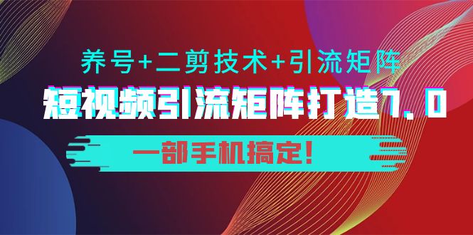 短视频引流矩阵打造7.0,养号+二剪技术+引流矩阵 一部手机搞定!|淘骐网赚资源库