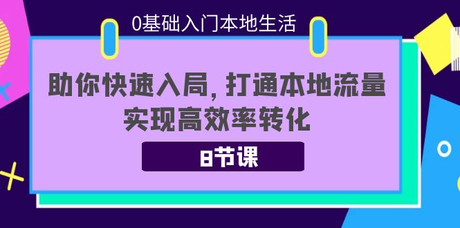 0基础入门本地生活:助你快速入局,8节课带你打通本地流量,实现高效率转化|淘骐网赚资源库
