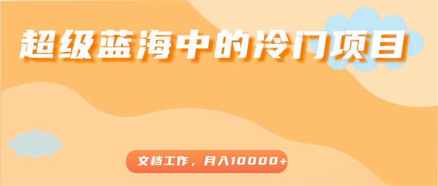 超级蓝海中的冷门项目,文档工作,好玩又赚钱,月入10000+|淘骐网赚资源库