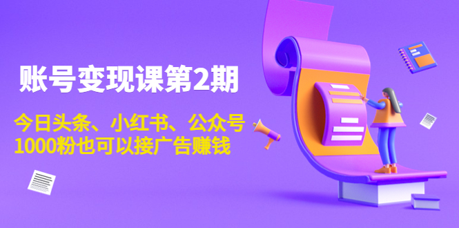 账号变现课第2期,今日头条、小红书、公众号,1000粉也可以接广告赚钱|淘骐网赚资源库