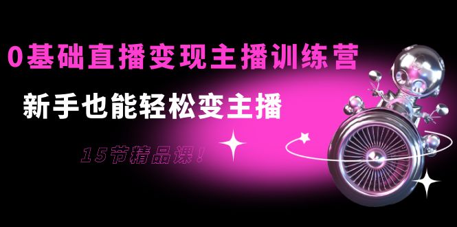 0基础直播变现主播训练营:新手也能轻松变主播,15节精品课|淘骐网赚资源库