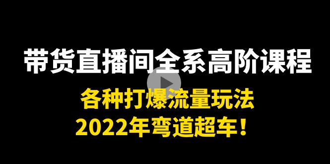 带货直播间全系高阶课程:各种打爆流量玩法,2022年弯道超车!|淘骐网赚资源库