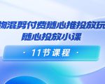 好物混剪付费随心推投放玩法,随心投放小课(11节课程)|淘骐网赚资源库