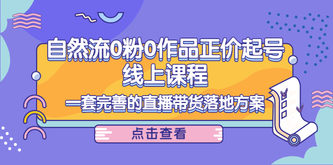 电商自然流0粉0作品正价起号线上课程:一套完善的直播带货落地方案|淘骐网赚资源库