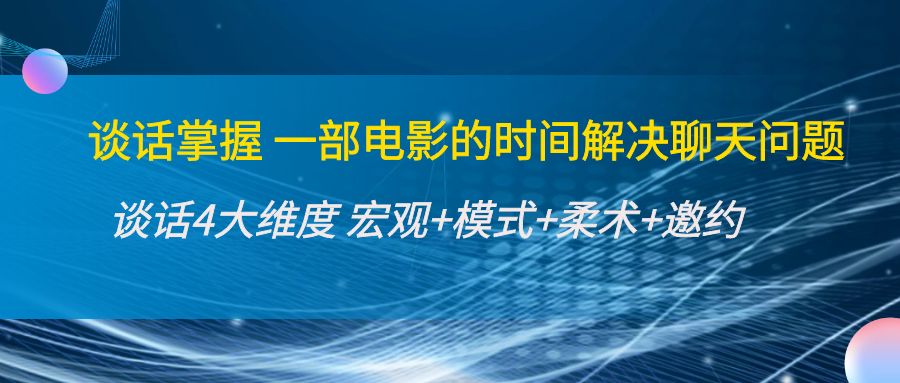 谈话掌握一部电影的时间解决聊天问题:谈话四大维度:宏观+模式+柔术+邀约|淘骐网赚资源库