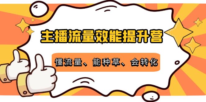 主播流量效能提升营:懂流量、能种草、会转化,清晰明确方法规则|淘骐网赚资源库