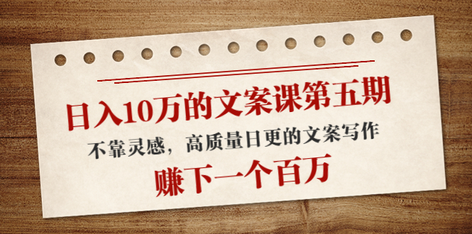 日入10万的文案课第五期, 不靠灵感,高质量日更的文案写作,赚下一个百万|淘骐网赚资源库