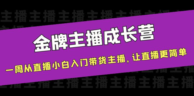 金牌主播成长营,一周从直播小白入门带货主播,让直播更简单|淘骐网赚资源库