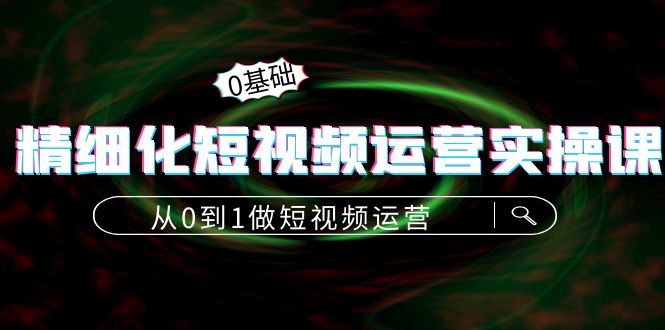 精细化短视频运营实操课,从0到1做短视频运营:算法篇+定位篇+内容篇|淘骐网赚资源库
