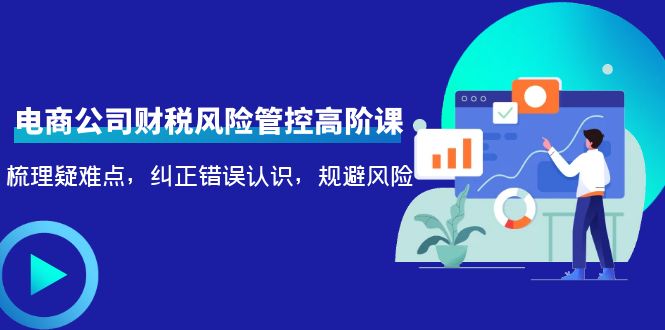电商公司财税风险管控高阶课,梳理疑难点,纠正错误认识,规避风险|淘骐网赚资源库