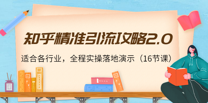 知乎精准引流攻略2.0,适合各行业,全程实操落地演示(16节课)|淘骐网赚资源库