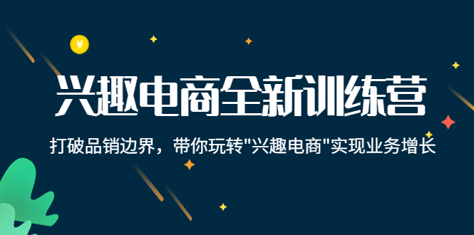 兴趣电商全新训练营:打破品销边界,带你玩转“兴趣电商“实现业务增长|淘骐网赚资源库