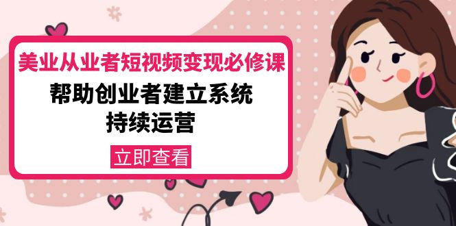 美业从业者短视频变现必修课:帮助创业者建立系统持续运营-价值3990元|淘骐网赚资源库