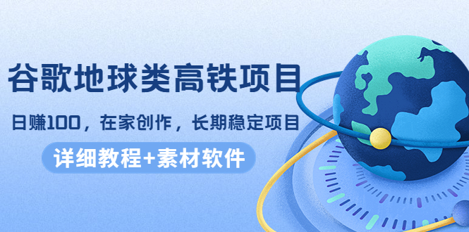 谷歌地球类高铁项目,日赚100,在家创作,长期稳定项目(教程+素材软件)|淘骐网赚资源库