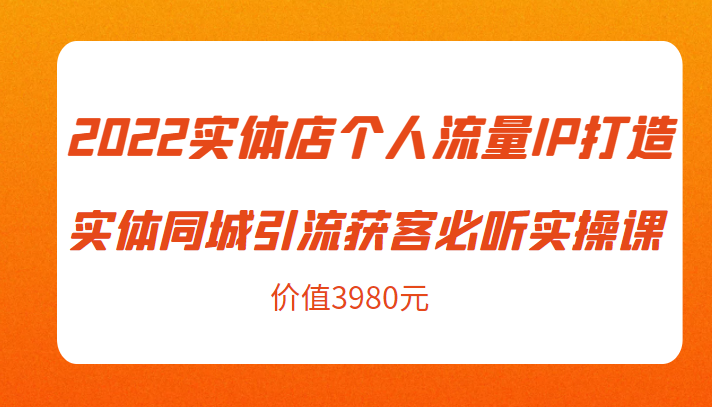 2022实体店个人流量IP打造实体同城引流获客必听实操课,61节完整版(价值3980元)|淘骐网赚资源库