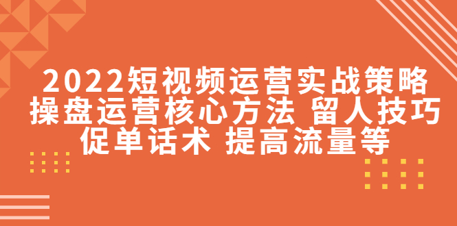2022短视频运营实战策略:操盘运营核心方法 留人技巧促单话术 提高流量等|淘骐网赚资源库