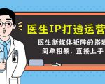 医生IP打造运营课,医生新媒体矩阵的搭建,简单粗暴,直接上手|淘骐网赚资源库