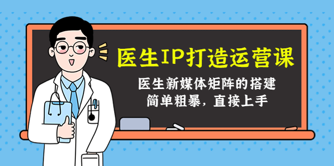 医生IP打造运营课,医生新媒体矩阵的搭建,简单粗暴,直接上手|淘骐网赚资源库