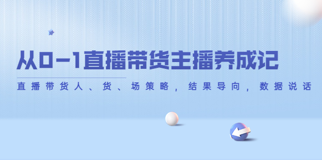 从0-1直播带货主播养成记,直播带货人、货、场策略,结果导向,数据说话|淘骐网赚资源库