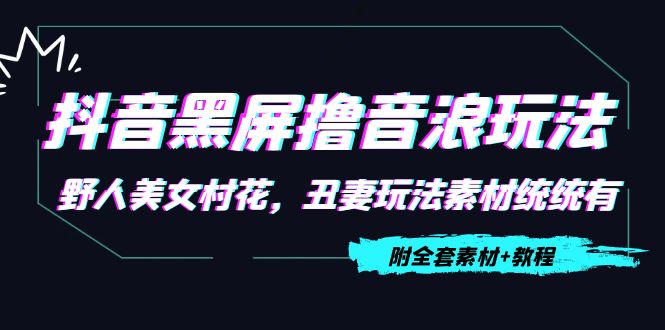 抖音黑屏撸音浪玩法:野人美女村花,丑妻玩法素材统统有【教程+素材】|淘骐网赚资源库