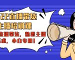 2022直播带货-主播培训课:入局直播带货,熟悉主播话术,小白专用|淘骐网赚资源库