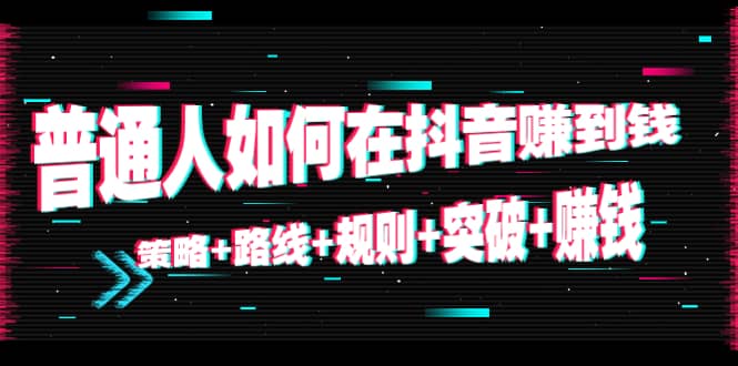 普通人如何在抖音赚到钱:策略 路线 规则 突破 赚钱(10节课)|淘骐网赚资源库
