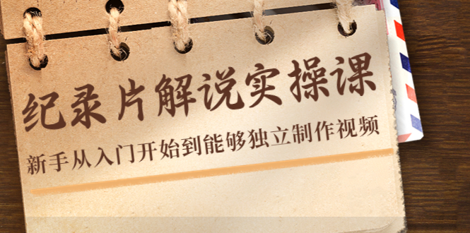 纪录片解说实操课，新手从入门开始到能够独立制作视频（22节课）|淘骐网赚资源库