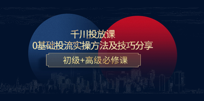 千川投放课:0基础投流实操方法及技巧分享,初级+高级必修课|淘骐网赚资源库
