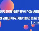 2022短视频直播运营VIP系统课：零基础如何实现快速起号运营（价值2999元）|淘骐网赚资源库