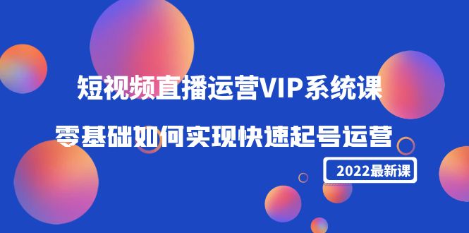 2022短视频直播运营VIP系统课:零基础如何实现快速起号运营(价值2999元)|淘骐网赚资源库