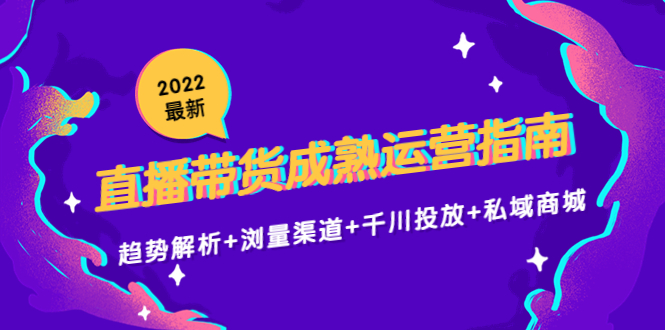 2022最新直播带货成熟运营指南3.0:趋势解析+浏量渠道+千川投放+私域商城|淘骐网赚资源库
