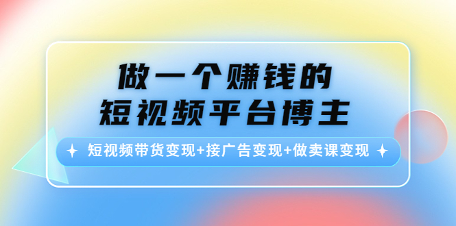 做一个赚钱的短视频平台博主:短视频带货变现+接广告变现+做卖课变现|淘骐网赚资源库