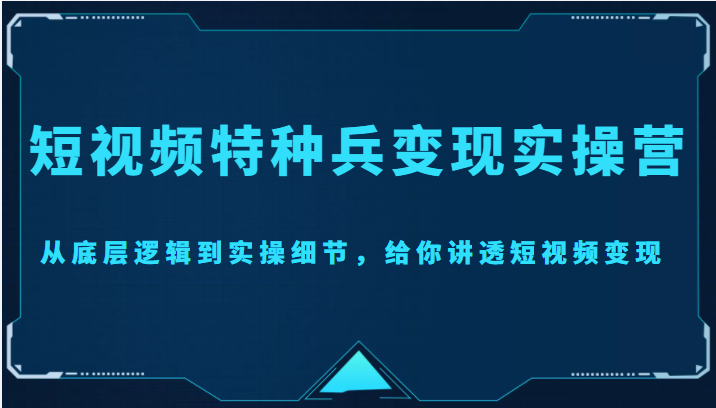短视频特种兵变现实操营,从底层逻辑到实操细节,给你讲透短视频变现(价值2499元)|淘骐网赚资源库